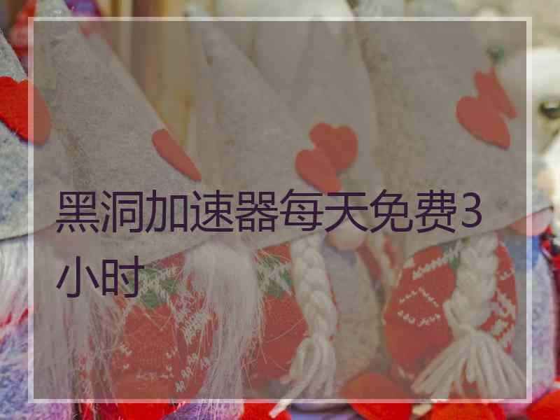黑洞加速器每天免费3小时